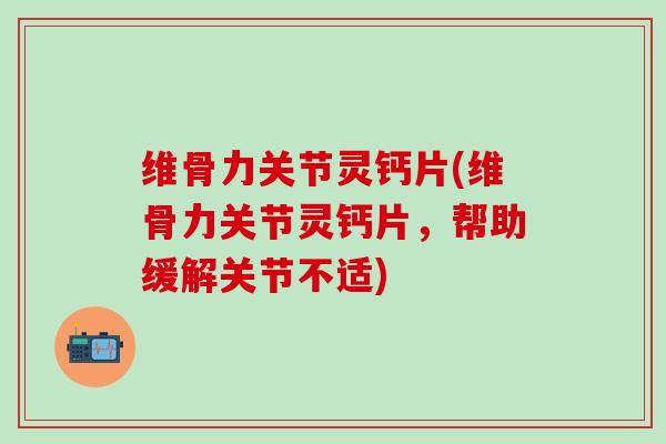 维骨力关节灵钙片(维骨力关节灵钙片，帮助缓解关节不适)-第1张图片-氨糖科普网