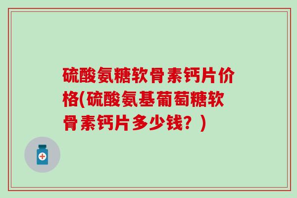 硫酸氨糖软骨素钙片价格(硫酸氨基葡萄糖软骨素钙片多少钱？)-第1张图片-氨糖科普网
