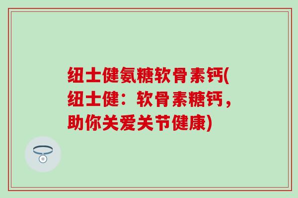 纽士健氨糖软骨素钙(纽士健:软骨素糖钙,助你关爱关节健康)-第1张图片-氨糖科普网 纽士健氨糖软骨素钙(纽士健:软骨素糖钙,助你关爱关节健康)-第1张图片-氨糖科普网