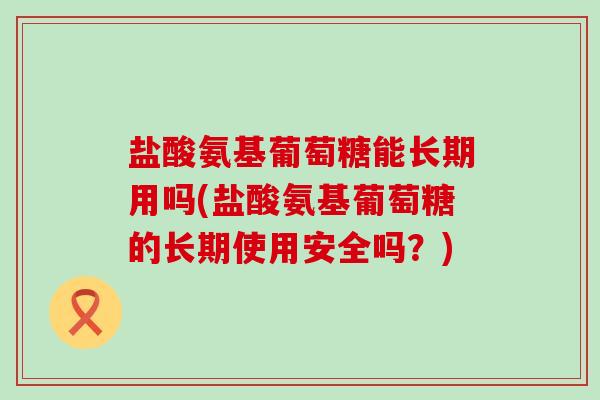 盐酸氨基葡萄糖能长期用吗(盐酸氨基葡萄糖的长期使用安全吗？)-第1张图片-氨糖科普网