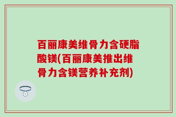 百丽康美维骨力含硬脂酸镁(百丽康美推出维骨力含镁营养补充剂)-第1张图片-氨糖科普网 百丽康美维骨力含硬脂酸镁(百丽康美推出维骨力含镁营养补充剂)-第1张图片-氨糖科普网