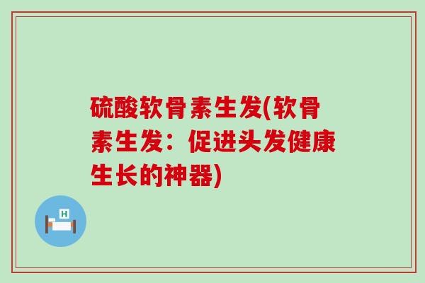 硫酸软骨素生发(软骨素生发：促进头发健康生长的神器)-第1张图片-氨糖科普网