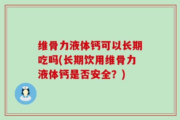 维骨力液体钙可以长期吃吗(长期饮用维骨力液体钙是否安全？)-第1张图片-氨糖科普网