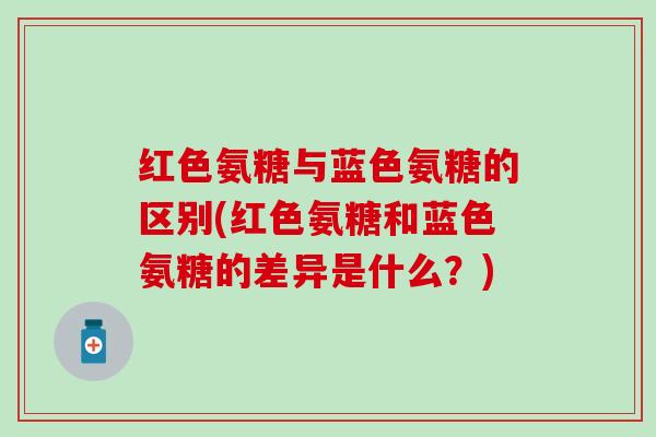 红色氨糖与蓝色氨糖的区别(红色氨糖和蓝色氨糖的差异是什么?)-第1张图片-氨糖科普网 红色氨糖与蓝色氨糖的区别(红色氨糖和蓝色氨糖的差异是什么?)-第1张图片-氨糖科普网