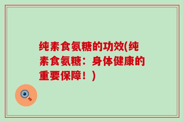 纯素食氨糖的功效(纯素食氨糖:身体健康的重要保障!)-第1张图片-氨糖科普网 纯素食氨糖的功效(纯素食氨糖:身体健康的重要保障!)-第1张图片-氨糖科普网