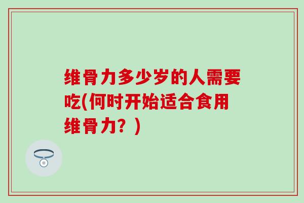 维骨力多少岁的人需要吃(何时开始适合食用维骨力？)-第1张图片-氨糖科普网
