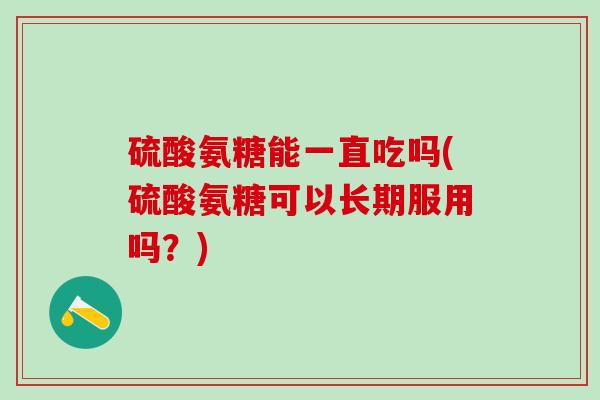 硫酸氨糖能一直吃吗(硫酸氨糖可以长期服用吗？)-第1张图片-氨糖科普网
