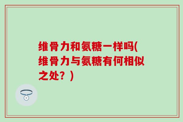 维骨力和氨糖一样吗(维骨力与氨糖有何相似之处?)-第1张图片-氨糖科普网 维骨力和氨糖一样吗(维骨力与氨糖有何相似之处?)-第1张图片-氨糖科普网