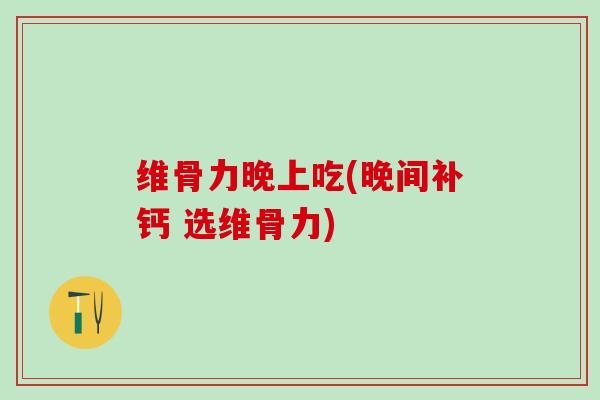 维骨力晚上吃(晚间补钙 选维骨力)-第1张图片-氨糖科普网