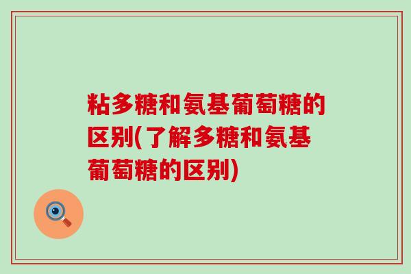 粘多糖和氨基葡萄糖的区别(了解多糖和氨基葡萄糖的区别)-第1张图片-氨糖科普网 粘多糖和氨基葡萄糖的区别(了解多糖和氨基葡萄糖的区别)-第1张图片-氨糖科普网