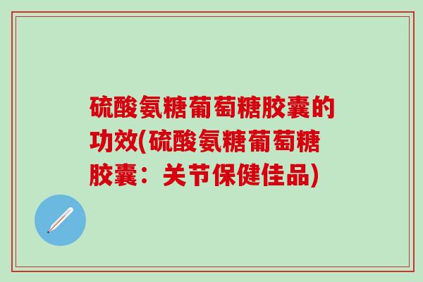 硫酸氨糖葡萄糖胶囊的功效(硫酸氨糖葡萄糖胶囊:关节保健佳品)-第1张图片-氨糖科普网 硫酸氨糖葡萄糖胶囊的功效(硫酸氨糖葡萄糖胶囊:关节保健佳品)-第1张图片-氨糖科普网