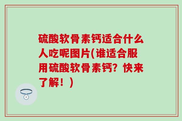 硫酸软骨素钙适合什么人吃呢图片(谁适合服用硫酸软骨素钙?快来了解!)-第1张图片-氨糖科普网 硫酸软骨素钙适合什么人吃呢图片(谁适合服用硫酸软骨素钙?快来了解!)-第1张图片-氨糖科普网