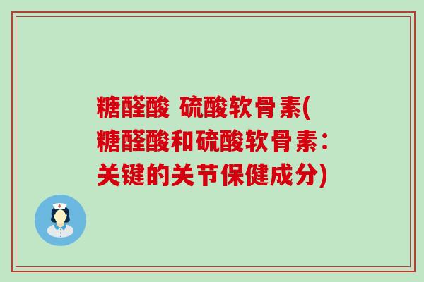 糖醛酸 硫酸软骨素(糖醛酸和硫酸软骨素：关键的关节保健成分)-第1张图片-氨糖科普网