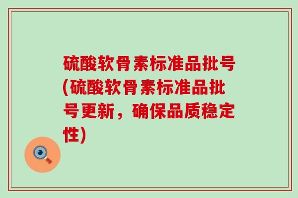 硫酸软骨素标准品批号(硫酸软骨素标准品批号更新,确保品质稳定性)-第1张图片-氨糖科普网 硫酸软骨素标准品批号(硫酸软骨素标准品批号更新,确保品质稳定性)-第1张图片-氨糖科普网