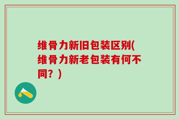 维骨力新旧包装区别(维骨力新老包装有何不同?)-第1张图片-氨糖科普网 维骨力新旧包装区别(维骨力新老包装有何不同?)-第1张图片-氨糖科普网