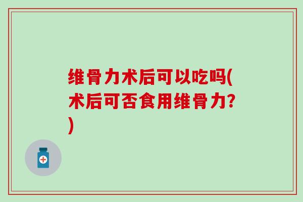 维骨力术后可以吃吗(术后可否食用维骨力?)-第1张图片-氨糖科普网 维骨力术后可以吃吗(术后可否食用维骨力?)-第1张图片-氨糖科普网
