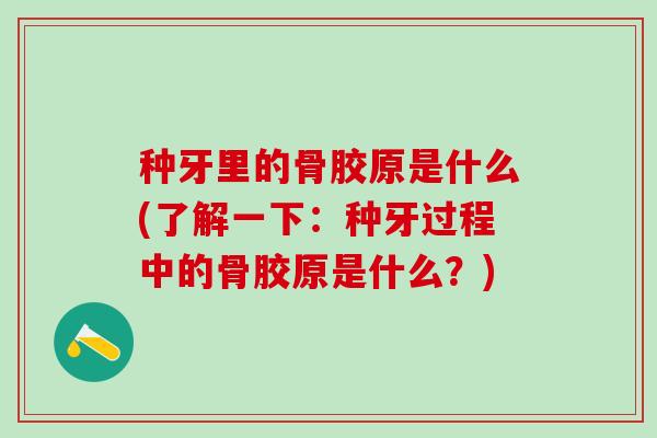 种牙里的骨胶原是什么(了解一下:种牙过程中的骨胶原是什么?)-第1张图片-氨糖科普网 种牙里的骨胶原是什么(了解一下:种牙过程中的骨胶原是什么?)-第1张图片-氨糖科普网