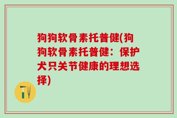 狗狗软骨素托普健(狗狗软骨素托普健:保护犬只关节健康的理想选择)-第1张图片-氨糖科普网 狗狗软骨素托普健(狗狗软骨素托普健:保护犬只关节健康的理想选择)-第1张图片-氨糖科普网