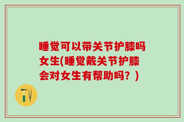 睡觉可以带关节护膝吗女生(睡觉戴关节护膝会对女生有帮助吗?)-第1张图片-氨糖科普网 睡觉可以带关节护膝吗女生(睡觉戴关节护膝会对女生有帮助吗?)-第1张图片-氨糖科普网