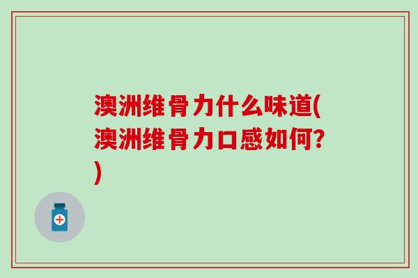 澳洲维骨力什么味道(澳洲维骨力口感如何？)-第1张图片-氨糖科普网