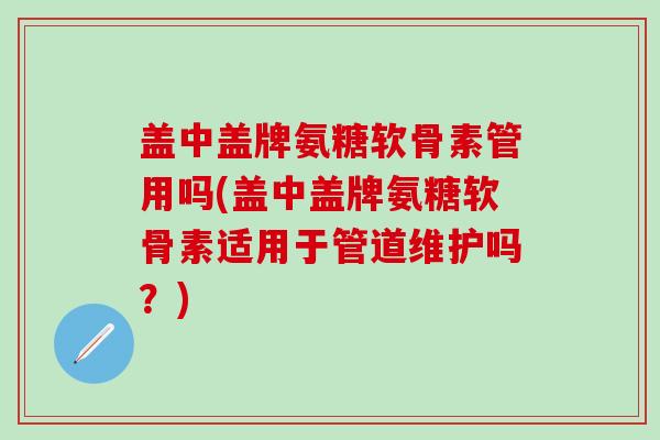 盖中盖牌氨糖软骨素管用吗(盖中盖牌氨糖软骨素适用于管道维护吗?)-第1张图片-氨糖科普网 盖中盖牌氨糖软骨素管用吗(盖中盖牌氨糖软骨素适用于管道维护吗?)-第1张图片-氨糖科普网
