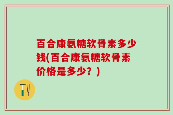 百合康氨糖软骨素多少钱(百合康氨糖软骨素价格是多少?)-第1张图片-氨糖科普网 百合康氨糖软骨素多少钱(百合康氨糖软骨素价格是多少?)-第1张图片-氨糖科普网
