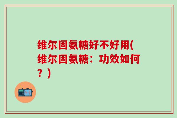 维尔固氨糖好不好用(维尔固氨糖:功效如何?)-第1张图片-氨糖科普网 维尔固氨糖好不好用(维尔固氨糖:功效如何?)-第1张图片-氨糖科普网