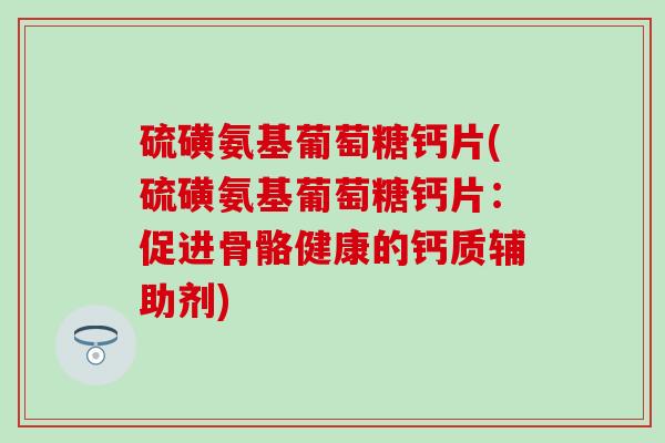 硫磺氨基葡萄糖钙片(硫磺氨基葡萄糖钙片:促进骨骼健康的钙质辅助剂)-第1张图片-氨糖科普网 硫磺氨基葡萄糖钙片(硫磺氨基葡萄糖钙片:促进骨骼健康的钙质辅助剂)-第1张图片-氨糖科普网
