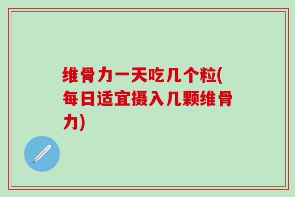 维骨力一天吃几个粒(每日适宜摄入几颗维骨力)-第1张图片-氨糖科普网 维骨力一天吃几个粒(每日适宜摄入几颗维骨力)-第1张图片-氨糖科普网