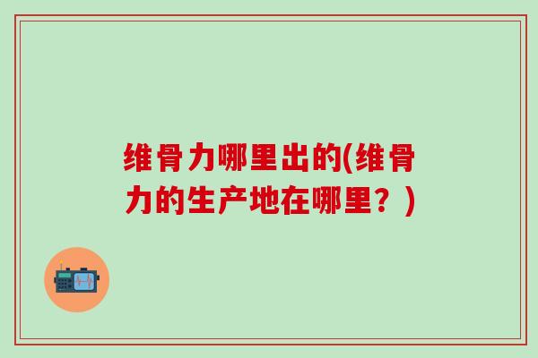 维骨力哪里出的(维骨力的生产地在哪里?)-第1张图片-氨糖科普网 维骨力哪里出的(维骨力的生产地在哪里?)-第1张图片-氨糖科普网