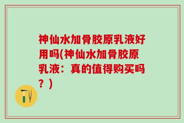 神仙水加骨胶原乳液好用吗(神仙水加骨胶原乳液：真的值得购买吗？)-第1张图片-氨糖科普网