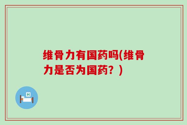 维骨力有国药吗(维骨力是否为国药?)-第1张图片-氨糖科普网 维骨力有国药吗(维骨力是否为国药?)-第1张图片-氨糖科普网