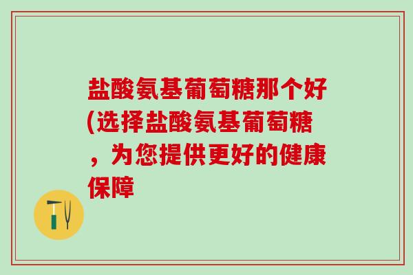 盐酸氨基葡萄糖那个好(选择盐酸氨基葡萄糖,为您提供更好的健康保障-第1张图片-氨糖科普网 盐酸氨基葡萄糖那个好(选择盐酸氨基葡萄糖,为您提供更好的健康保障-第1张图片-氨糖科普网