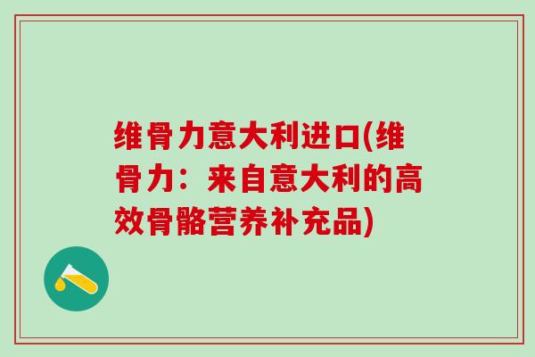维骨力意大利进口(维骨力:来自意大利的高效骨骼营养补充品)-第1张图片-氨糖科普网 维骨力意大利进口(维骨力:来自意大利的高效骨骼营养补充品)-第1张图片-氨糖科普网