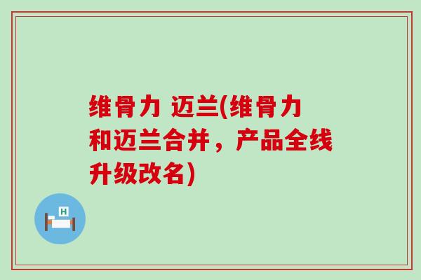维骨力 迈兰(维骨力和迈兰合并,产品全线升级改名)-第1张图片-氨糖科普网 维骨力 迈兰(维骨力和迈兰合并,产品全线升级改名)-第1张图片-氨糖科普网