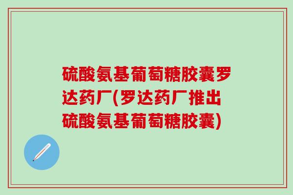 硫酸氨基葡萄糖胶囊罗达药厂(罗达药厂推出硫酸氨基葡萄糖胶囊)-第1张图片-氨糖科普网 硫酸氨基葡萄糖胶囊罗达药厂(罗达药厂推出硫酸氨基葡萄糖胶囊)-第1张图片-氨糖科普网