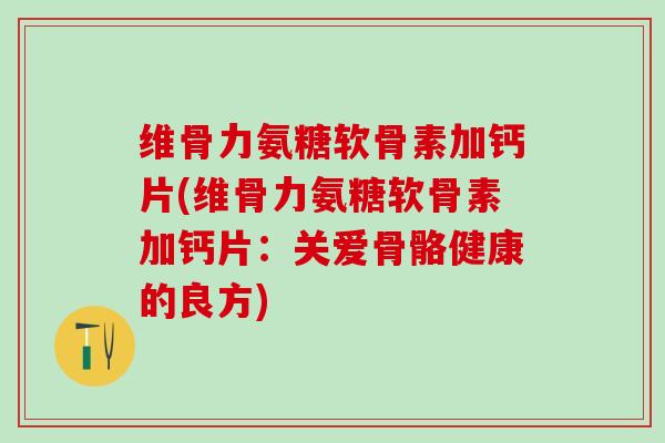 维骨力氨糖软骨素加钙片(维骨力氨糖软骨素加钙片：关爱骨骼健康的良方)-第1张图片-氨糖科普网
