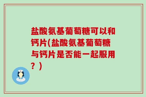 盐酸氨基葡萄糖可以和钙片(盐酸氨基葡萄糖与钙片是否能一起服用?)-第1张图片-氨糖科普网 盐酸氨基葡萄糖可以和钙片(盐酸氨基葡萄糖与钙片是否能一起服用?)-第1张图片-氨糖科普网