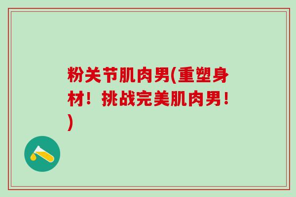 粉关节肌肉男(重塑身材!挑战完美肌肉男!)-第1张图片-氨糖科普网 粉关节肌肉男(重塑身材!挑战完美肌肉男!)-第1张图片-氨糖科普网