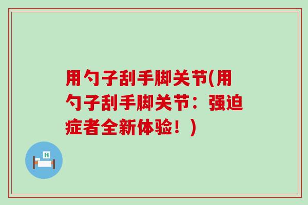 用勺子刮手脚关节(用勺子刮手脚关节:强迫症者全新体验!)-第1张图片-氨糖科普网 用勺子刮手脚关节(用勺子刮手脚关节:强迫症者全新体验!)-第1张图片-氨糖科普网
