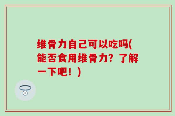 维骨力自己可以吃吗(能否食用维骨力?了解一下吧!)-第1张图片-氨糖科普网 维骨力自己可以吃吗(能否食用维骨力?了解一下吧!)-第1张图片-氨糖科普网