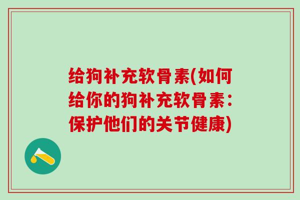 给狗补充软骨素(如何给你的狗补充软骨素:保护他们的关节健康)-第1张图片-氨糖科普网 给狗补充软骨素(如何给你的狗补充软骨素:保护他们的关节健康)-第1张图片-氨糖科普网