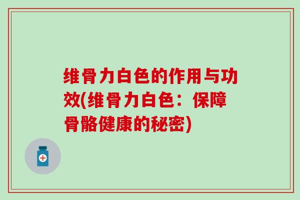 维骨力白色的作用与功效(维骨力白色：保障骨骼健康的秘密)-第1张图片-氨糖科普网
