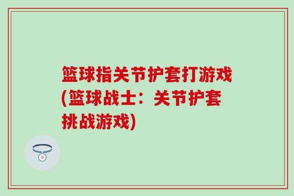 篮球指关节护套打游戏(篮球战士:关节护套挑战游戏)-第1张图片-氨糖科普网 篮球指关节护套打游戏(篮球战士:关节护套挑战游戏)-第1张图片-氨糖科普网