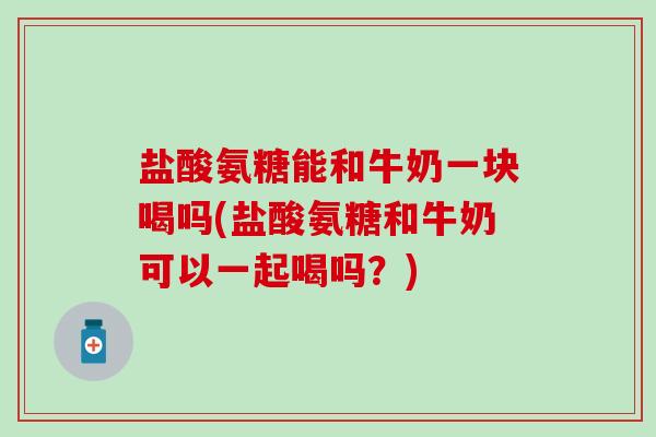 盐酸氨糖能和牛奶一块喝吗(盐酸氨糖和牛奶可以一起喝吗？)-第1张图片-氨糖科普网