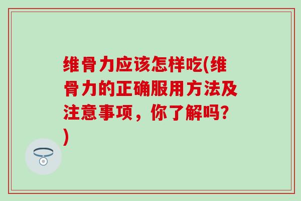 维骨力应该怎样吃(维骨力的正确服用方法及注意事项,你了解吗?)-第1张图片-氨糖科普网 维骨力应该怎样吃(维骨力的正确服用方法及注意事项,你了解吗?)-第1张图片-氨糖科普网