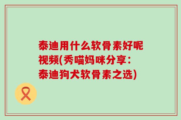 泰迪用什么软骨素好呢视频(秀喵妈咪分享:泰迪狗犬软骨素之选)-第1张图片-氨糖科普网 泰迪用什么软骨素好呢视频(秀喵妈咪分享:泰迪狗犬软骨素之选)-第1张图片-氨糖科普网