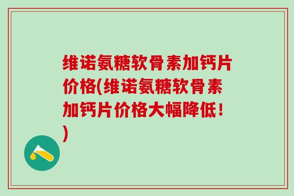 维诺氨糖软骨素加钙片价格(维诺氨糖软骨素加钙片价格大幅降低!)-第1张图片-氨糖科普网 维诺氨糖软骨素加钙片价格(维诺氨糖软骨素加钙片价格大幅降低!)-第1张图片-氨糖科普网