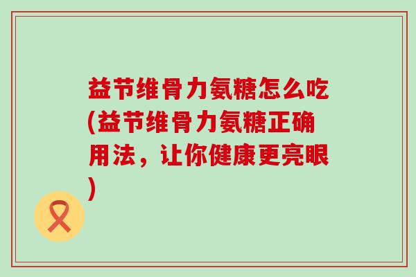 益节维骨力氨糖怎么吃(益节维骨力氨糖正确用法,让你健康更亮眼)-第1张图片-氨糖科普网 益节维骨力氨糖怎么吃(益节维骨力氨糖正确用法,让你健康更亮眼)-第1张图片-氨糖科普网