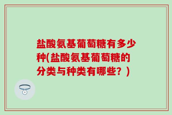 盐酸氨基葡萄糖有多少种(盐酸氨基葡萄糖的分类与种类有哪些?)-第1张图片-氨糖科普网 盐酸氨基葡萄糖有多少种(盐酸氨基葡萄糖的分类与种类有哪些?)-第1张图片-氨糖科普网